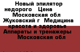 Новый эпилятор недорого › Цена ­ 4 500 - Московская обл., Жуковский г. Медицина, красота и здоровье » Аппараты и тренажеры   . Московская обл.